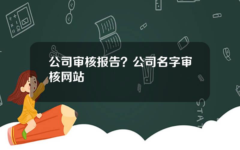 公司审核报告？公司名字审核网站