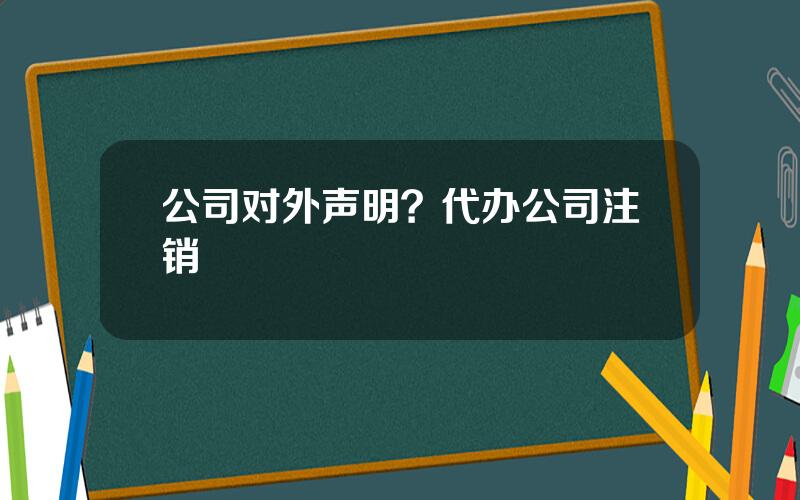 公司对外声明？代办公司注销