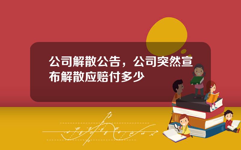 公司解散公告，公司突然宣布解散应赔付多少