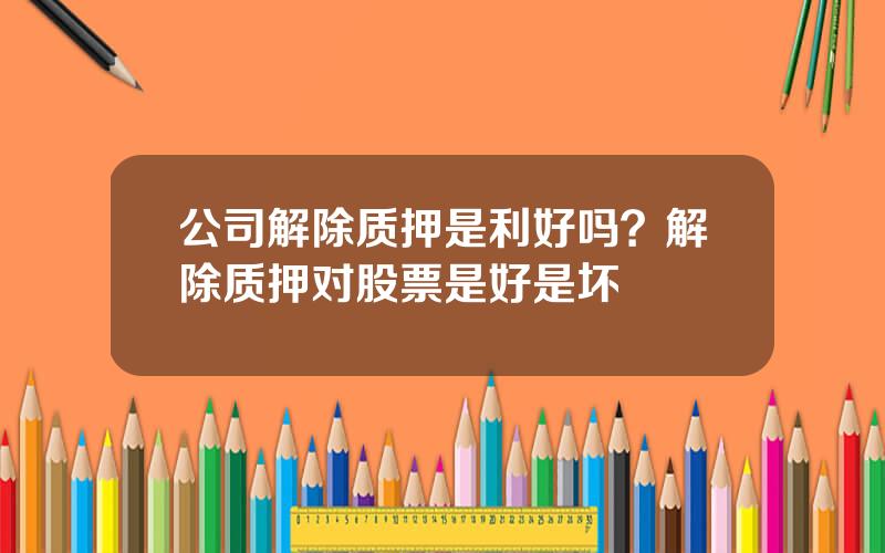 公司解除质押是利好吗？解除质押对股票是好是坏