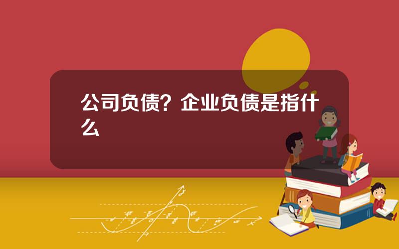 公司负债？企业负债是指什么