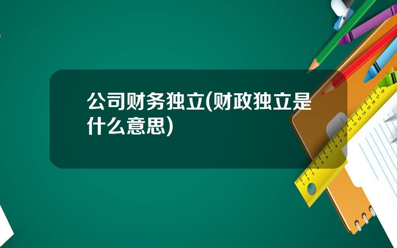 公司财务独立(财政独立是什么意思)