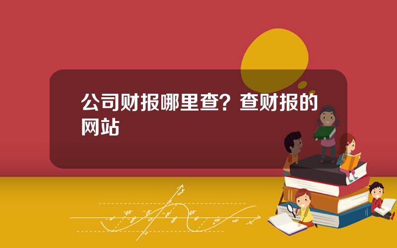 公司财报哪里查？查财报的网站