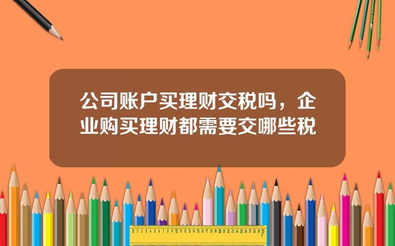 公司账户买理财交税吗，企业购买理财都需要交哪些税