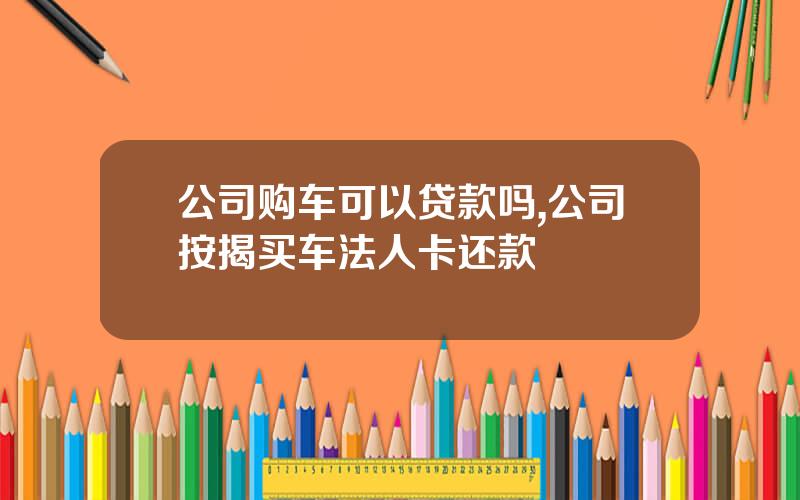 公司购车可以贷款吗,公司按揭买车法人卡还款
