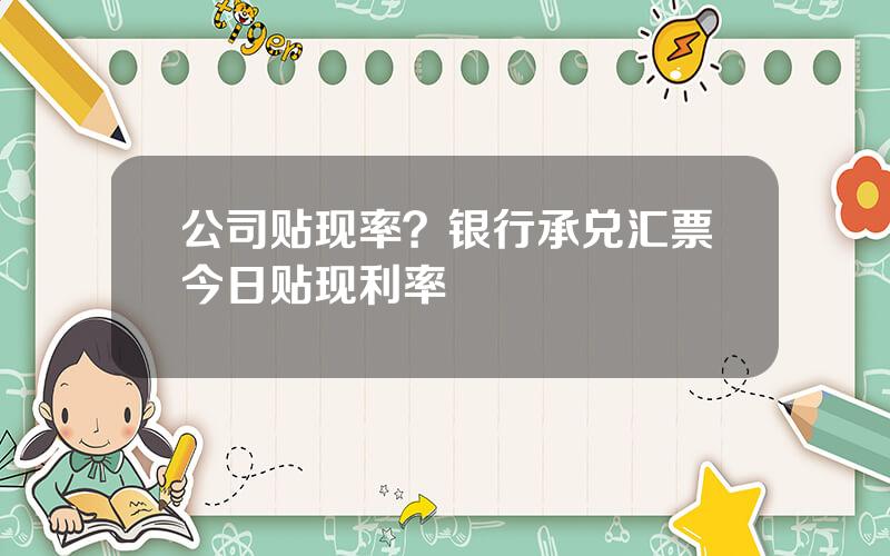 公司贴现率？银行承兑汇票今日贴现利率