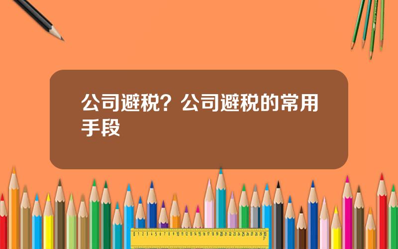 公司避税？公司避税的常用手段