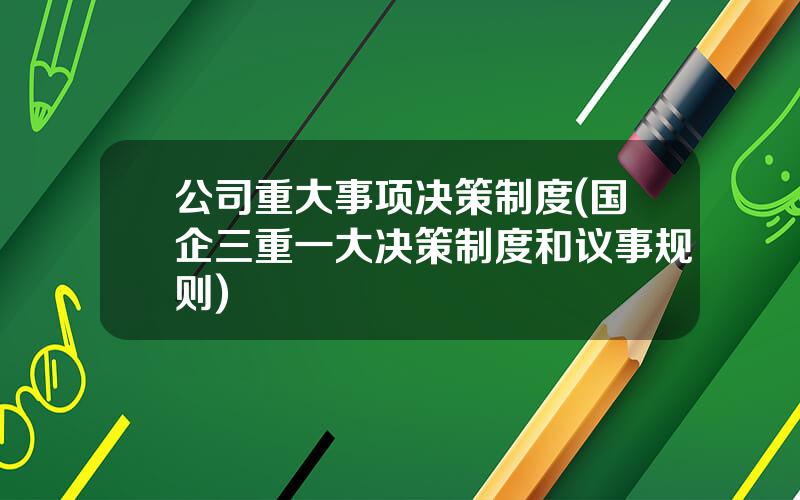 公司重大事项决策制度(国企三重一大决策制度和议事规则)