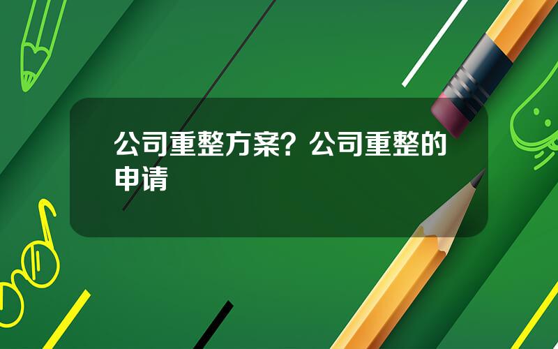 公司重整方案？公司重整的申请