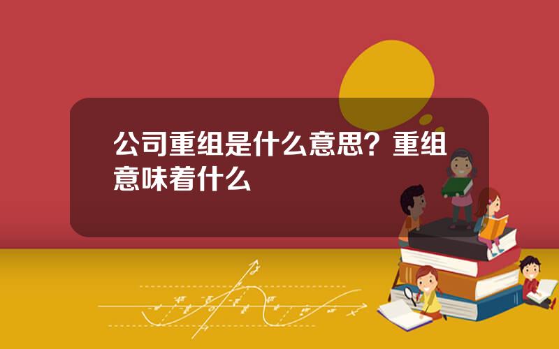 公司重组是什么意思？重组意味着什么