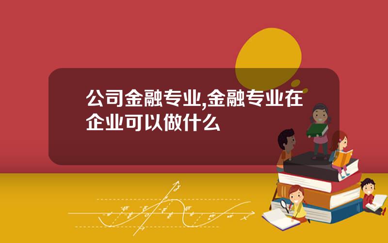 公司金融专业,金融专业在企业可以做什么