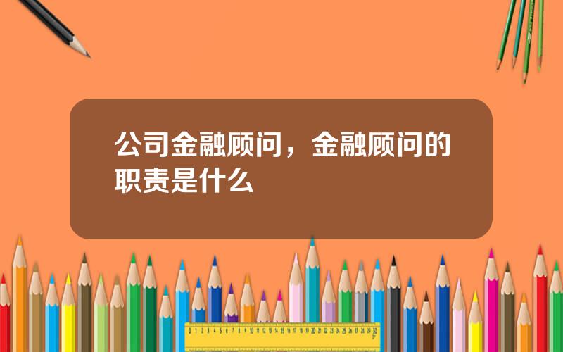 公司金融顾问，金融顾问的职责是什么