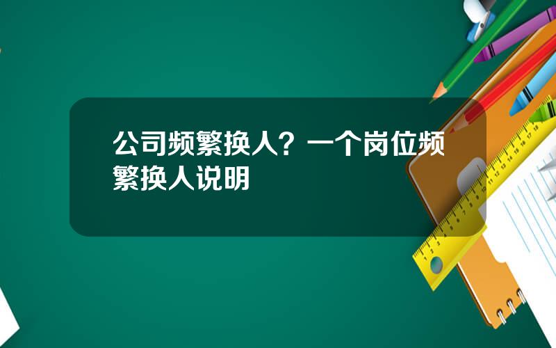 公司频繁换人？一个岗位频繁换人说明