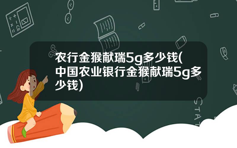 农行金猴献瑞5g多少钱(中国农业银行金猴献瑞5g多少钱)