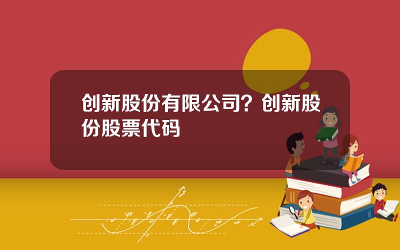 创新股份有限公司？创新股份股票代码