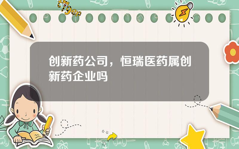 创新药公司，恒瑞医药属创新药企业吗