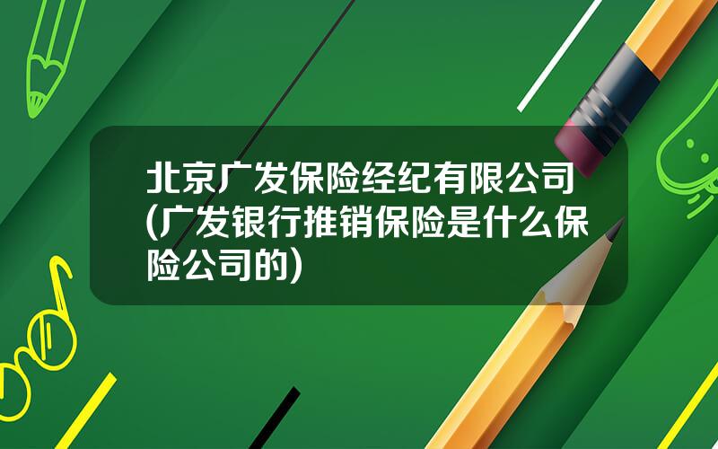 北京广发保险经纪有限公司(广发银行推销保险是什么保险公司的)
