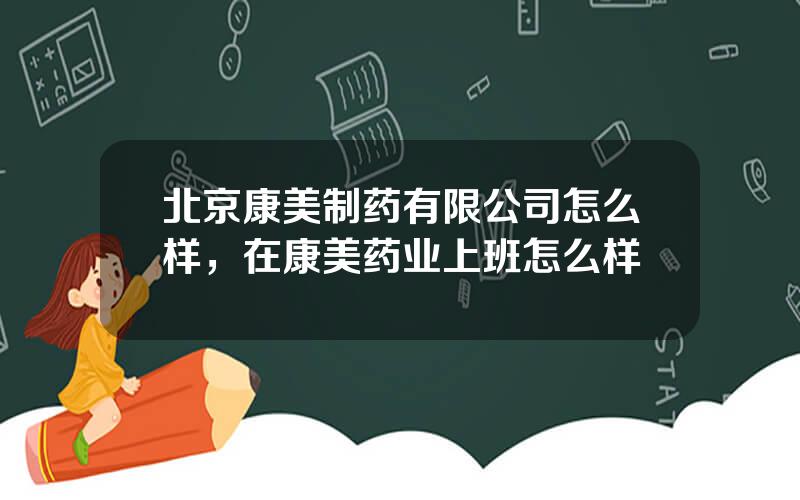 北京康美制药有限公司怎么样，在康美药业上班怎么样