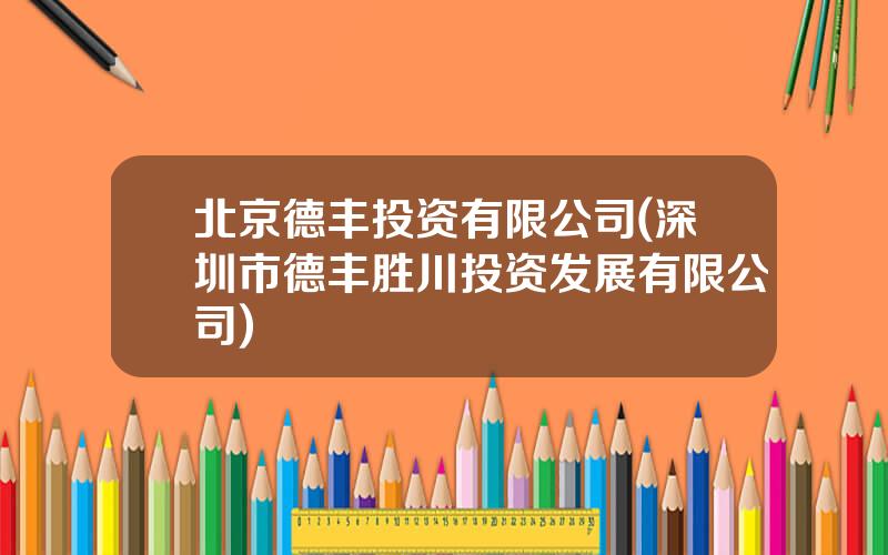 北京德丰投资有限公司(深圳市德丰胜川投资发展有限公司)