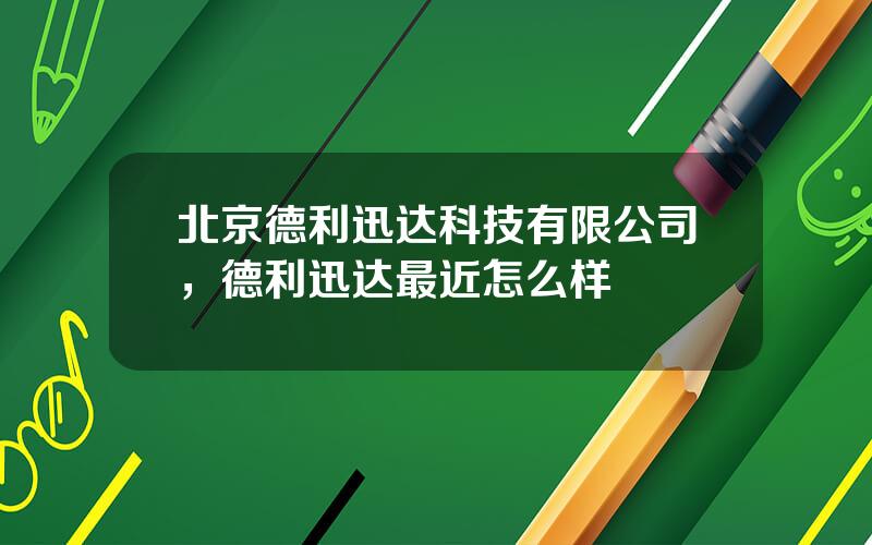 北京德利迅达科技有限公司，德利迅达最近怎么样