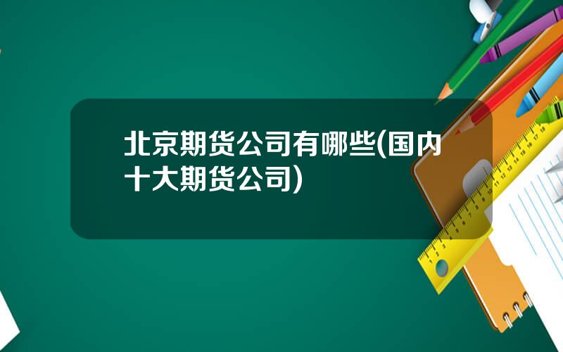 北京期货公司有哪些(国内十大期货公司)