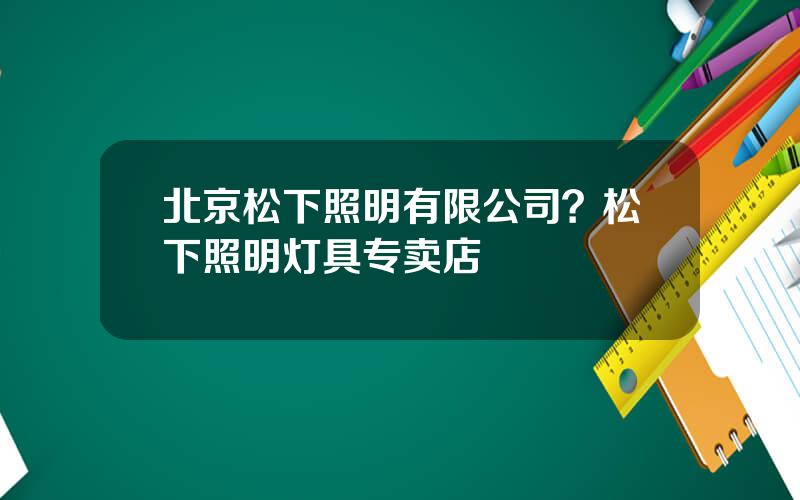 北京松下照明有限公司？松下照明灯具专卖店