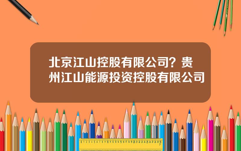 北京江山控股有限公司？贵州江山能源投资控股有限公司