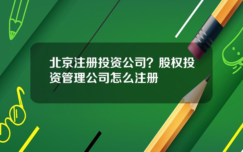 北京注册投资公司？股权投资管理公司怎么注册