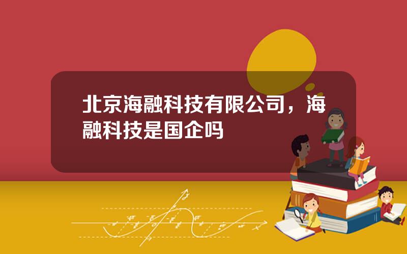 北京海融科技有限公司，海融科技是国企吗