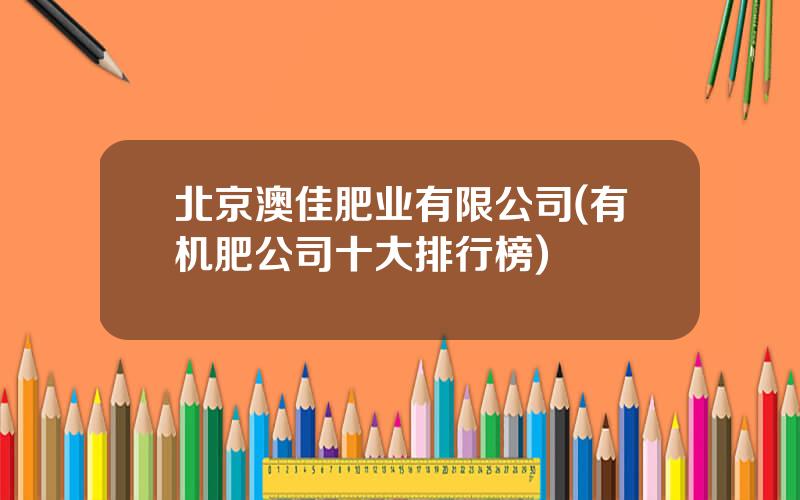 北京澳佳肥业有限公司(有机肥公司十大排行榜)