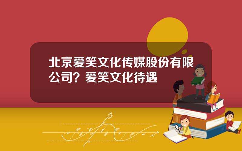 北京爱笑文化传媒股份有限公司？爱笑文化待遇