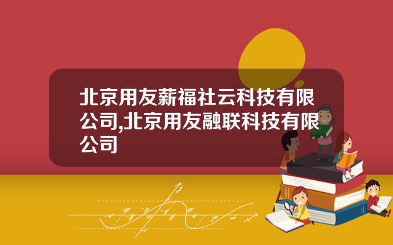 北京用友薪福社云科技有限公司,北京用友融联科技有限公司