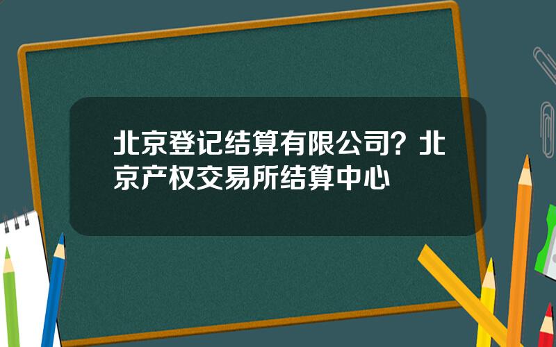 北京登记结算有限公司？北京产权交易所结算中心