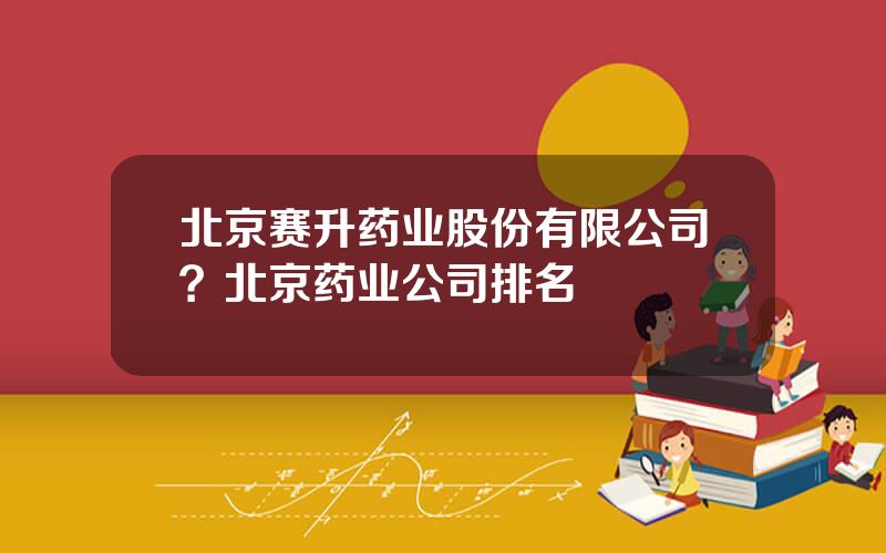 北京赛升药业股份有限公司？北京药业公司排名