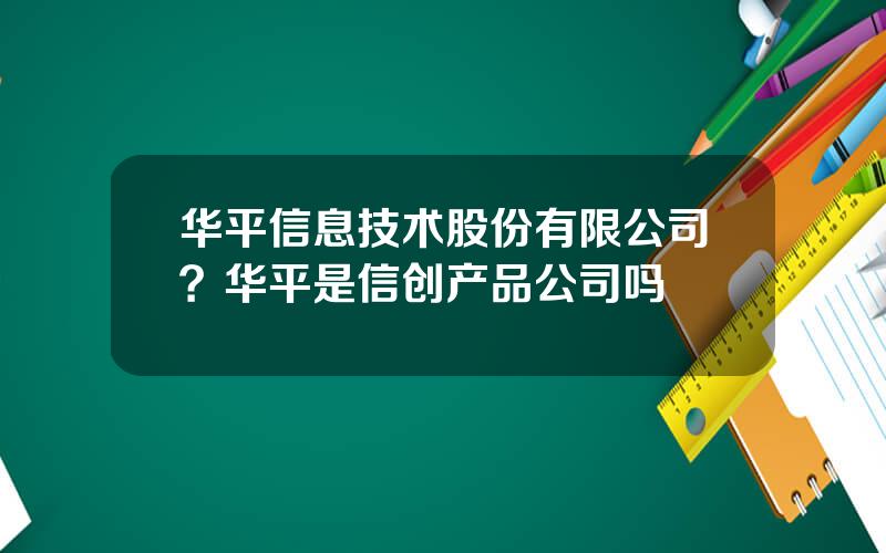 华平信息技术股份有限公司？华平是信创产品公司吗