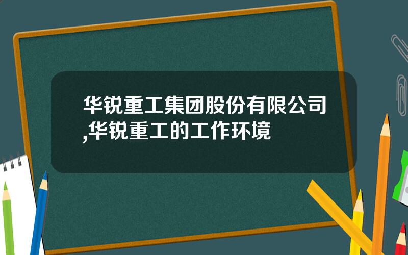 华锐重工集团股份有限公司,华锐重工的工作环境