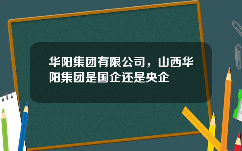 华阳集团有限公司，山西华阳集团是国企还是央企