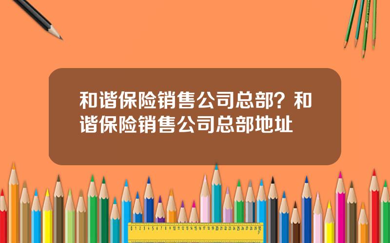 和谐保险销售公司总部？和谐保险销售公司总部地址