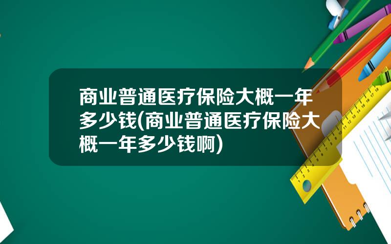 商业普通医疗保险大概一年多少钱(商业普通医疗保险大概一年多少钱啊)