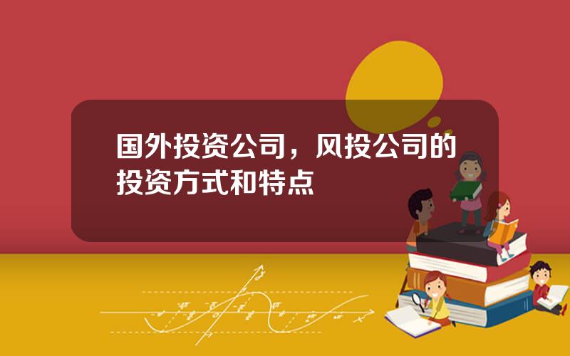 国外投资公司，风投公司的投资方式和特点