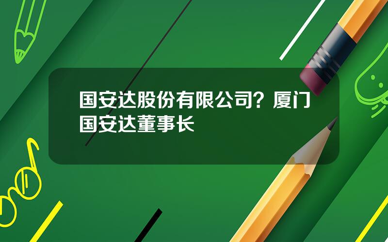 国安达股份有限公司？厦门国安达董事长