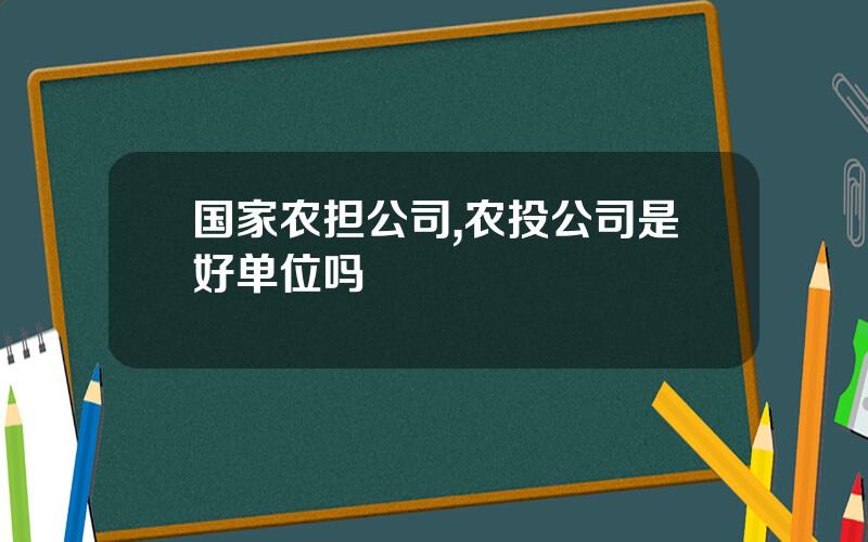 国家农担公司,农投公司是好单位吗