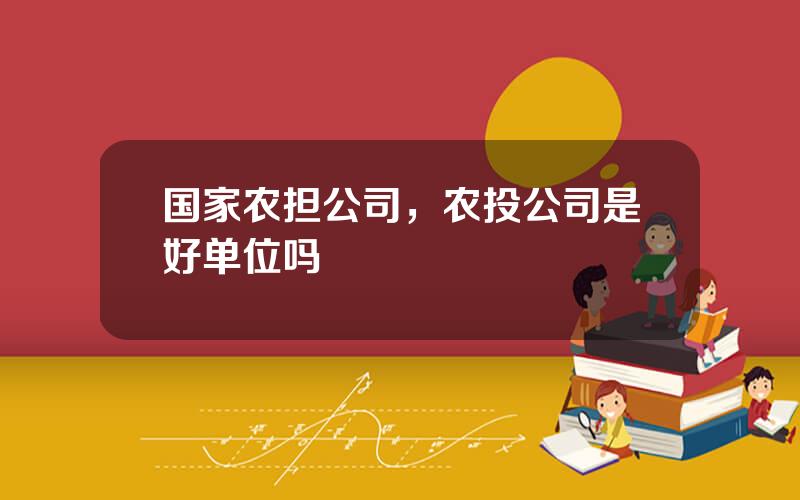 国家农担公司，农投公司是好单位吗