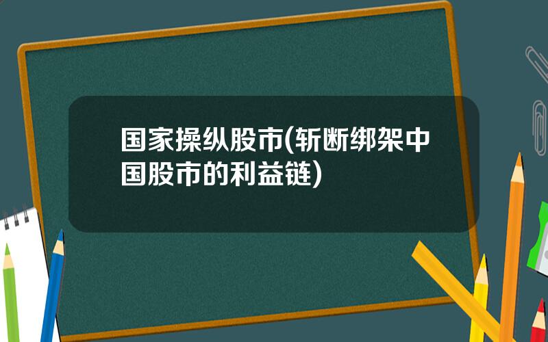 国家操纵股市(斩断绑架中国股市的利益链)