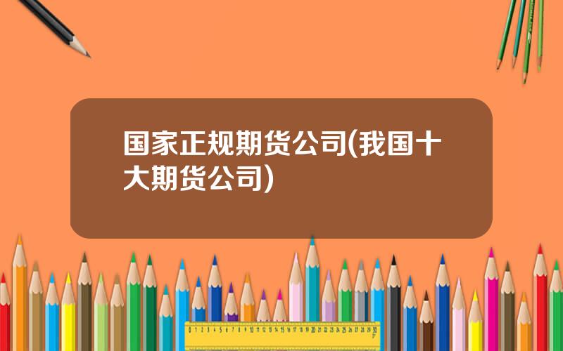 国家正规期货公司(我国十大期货公司)
