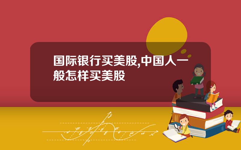 国际银行买美股,中国人一般怎样买美股