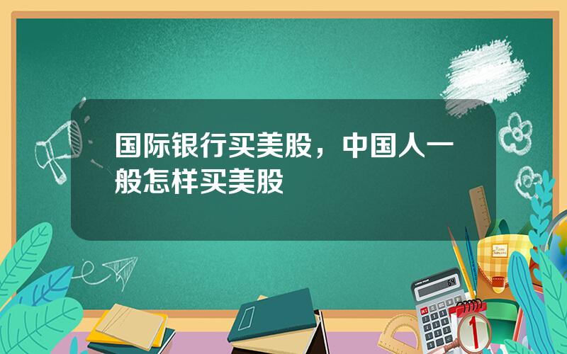 国际银行买美股，中国人一般怎样买美股