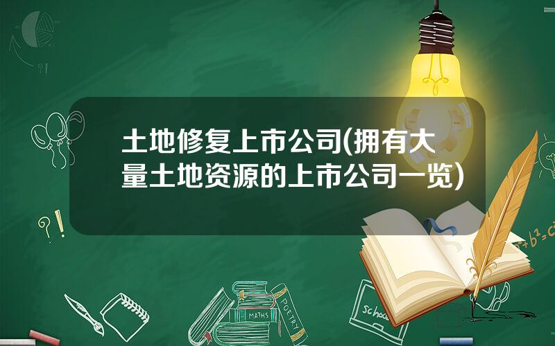 土地修复上市公司(拥有大量土地资源的上市公司一览)