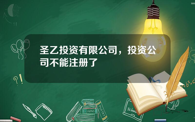圣乙投资有限公司，投资公司不能注册了