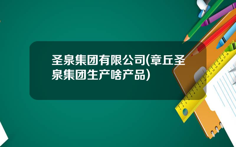 圣泉集团有限公司(章丘圣泉集团生产啥产品)